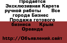 Продаётся Эксклюзивная Карета ручной работы!!! - Все города Бизнес » Продажа готового бизнеса   . Крым,Ореанда